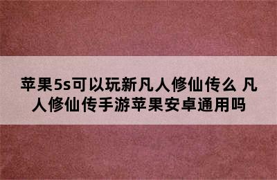 苹果5s可以玩新凡人修仙传么 凡人修仙传手游苹果安卓通用吗